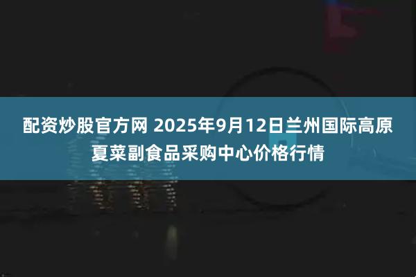 配资炒股官方网 2025年9月12日兰州国际高原夏菜副食品采购中心价格行情