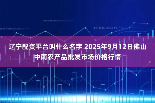 辽宁配资平台叫什么名字 2025年9月12日佛山中南农产品批发市场价格行情