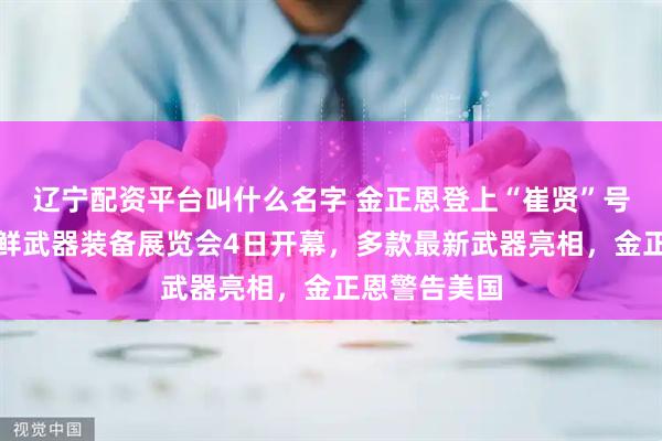 辽宁配资平台叫什么名字 金正恩登上“崔贤”号驱逐舰;朝鲜武器装备展览会4日开幕,多款最新武器亮相,金正恩警告美国