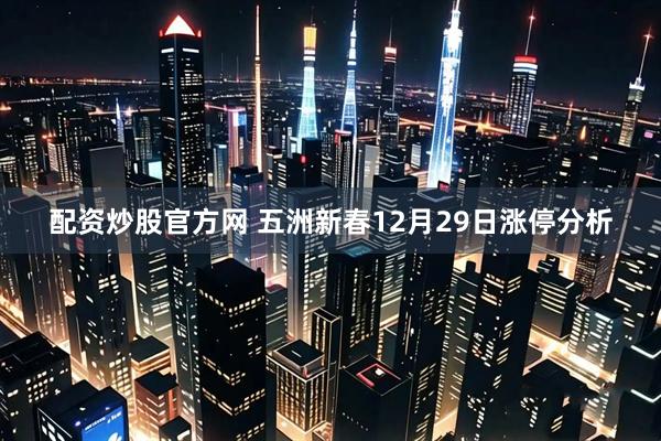 配资炒股官方网 五洲新春12月29日涨停分析