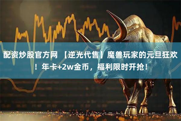 配资炒股官方网 【逆光代售】魔兽玩家的元旦狂欢！年卡+2w金币，福利限时开抢！