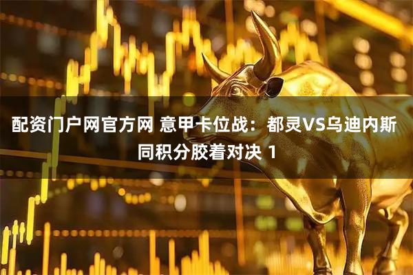 配资门户网官方网 意甲卡位战：都灵VS乌迪内斯 同积分胶着对决 1