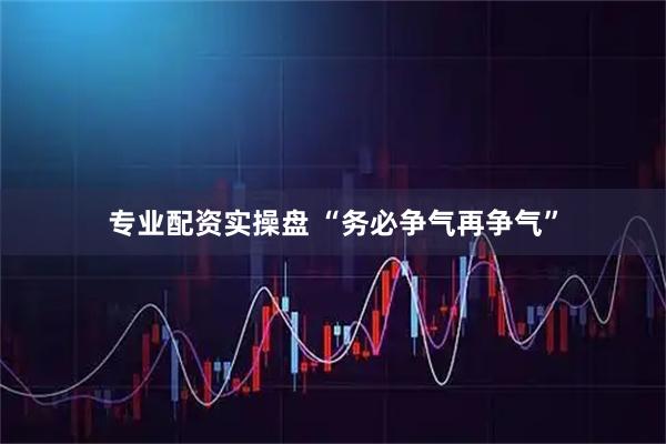 专业配资实操盘 “务必争气再争气”
