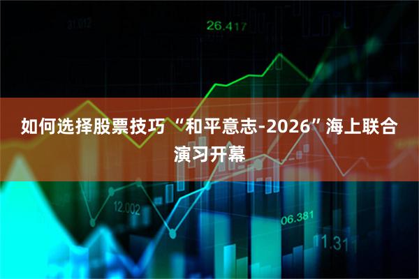 如何选择股票技巧 “和平意志-2026”海上联合演习开幕