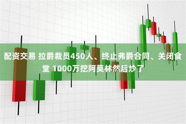 配资交易 拉爵裁员450人、终止弗爵合同、关闭食堂 1000万挖阿莫林然后炒了