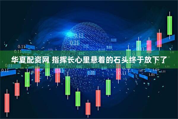 华夏配资网 指挥长心里悬着的石头终于放下了