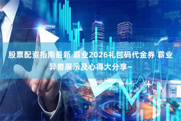 股票配资指南最新 霸业2026礼包码代金券 霸业异兽展示及心得大分享~
