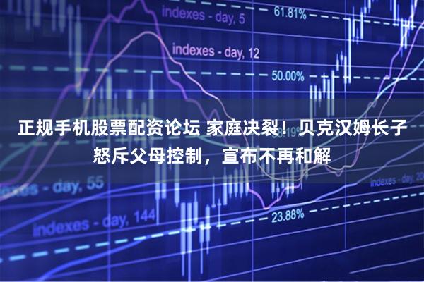 正规手机股票配资论坛 家庭决裂！贝克汉姆长子怒斥父母控制，宣布不再和解