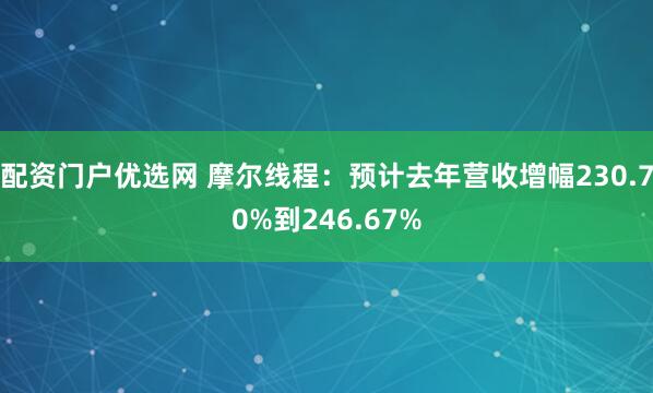 配资门户优选网 摩尔线程：预计去年营收增幅230.70%到246.67%