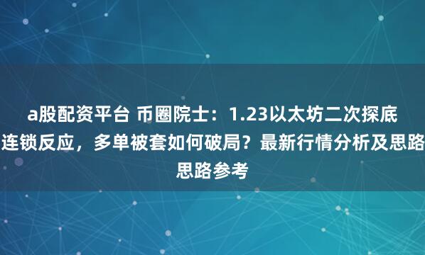 a股配资平台 币圈院士：1.23以太坊二次探底引发连锁反应，多单被套如何破局？最新行情分析及思路参考