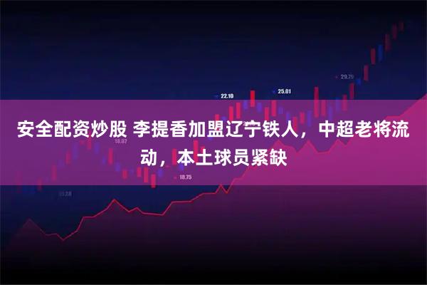 安全配资炒股 李提香加盟辽宁铁人，中超老将流动，本土球员紧缺