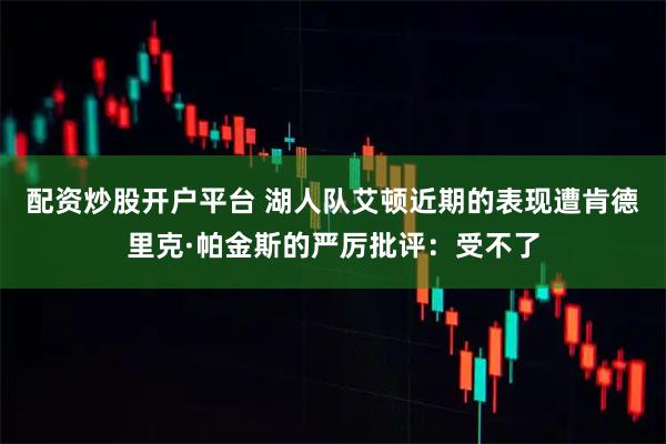 配资炒股开户平台 湖人队艾顿近期的表现遭肯德里克·帕金斯的严厉批评：受不了
