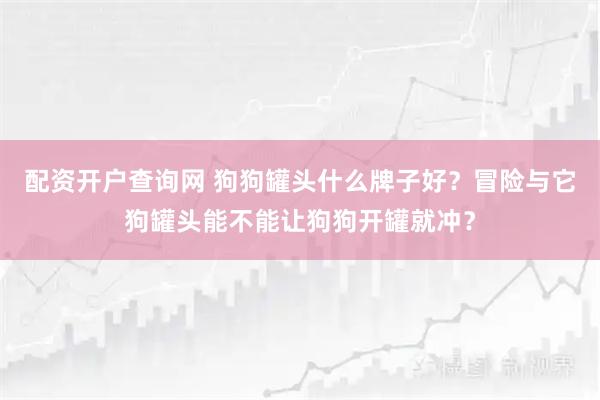配资开户查询网 狗狗罐头什么牌子好？冒险与它狗罐头能不能让狗狗开罐就冲？