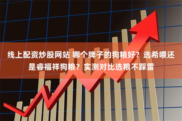 线上配资炒股网站 哪个牌子的狗粮好？选希喂还是睿福祥狗粮？实测对比选粮不踩雷