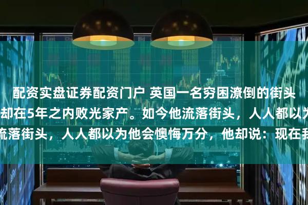 配资实盘证券配资门户 英国一名穷困潦倒的街头混混，中奖6000万，却在5年之内败光家产。如今他流落街头，人人都以为他会懊悔万分，他却说：现在我更幸福
