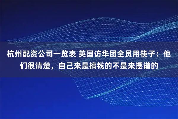 杭州配资公司一览表 英国访华团全员用筷子：他们很清楚，自己来是搞钱的不是来摆谱的