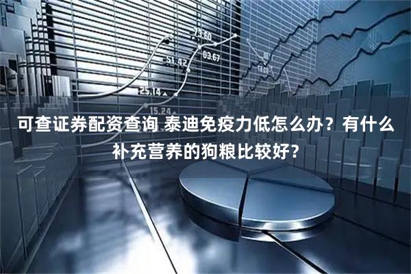 可查证券配资查询 泰迪免疫力低怎么办？有什么补充营养的狗粮比较好？