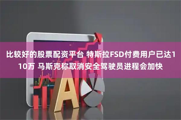 比较好的股票配资平台 特斯拉FSD付费用户已达110万 马斯克称取消安全驾驶员进程会加快