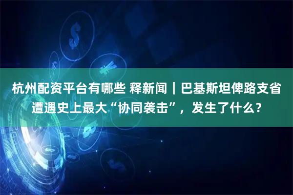 杭州配资平台有哪些 释新闻｜巴基斯坦俾路支省遭遇史上最大“协同袭击”，发生了什么？