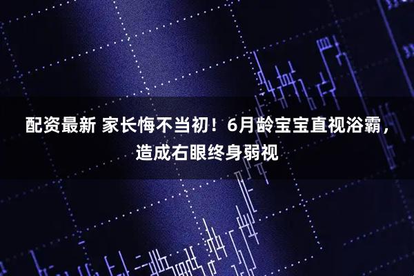 配资最新 家长悔不当初！6月龄宝宝直视浴霸，造成右眼终身弱视