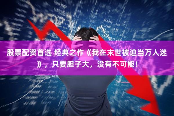 股票配资首选 经典之作《我在末世被迫当万人迷》，只要胆子大，没有不可能！