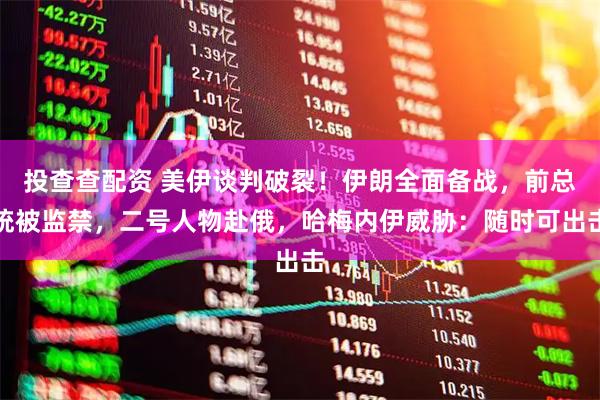 投查查配资 美伊谈判破裂！伊朗全面备战，前总统被监禁，二号人物赴俄，哈梅内伊威胁：随时可出击