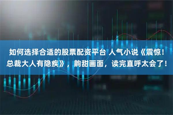 如何选择合适的股票配资平台 人气小说《震惊！总裁大人有隐疾》，齁甜画面，读完直呼太会了！