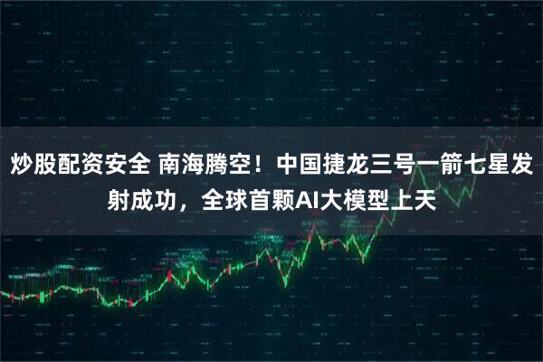 炒股配资安全 南海腾空！中国捷龙三号一箭七星发射成功，全球首颗AI大模型上天