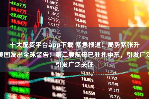 十大配资平台app下载 紧急报道！局势紧张升级！美国发出全球警告：第二艘航母已驻扎中东，引发广泛关注