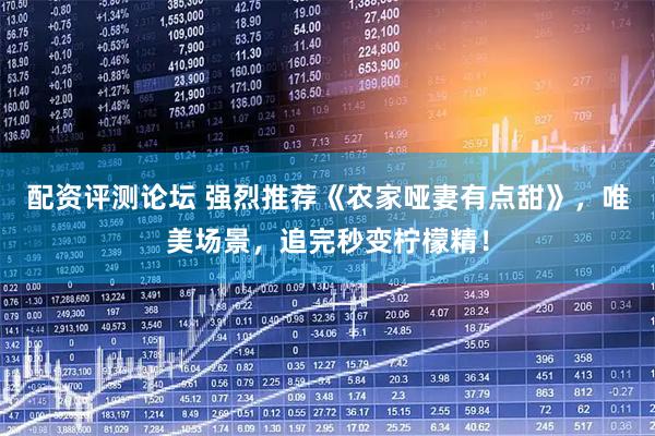 配资评测论坛 强烈推荐《农家哑妻有点甜》，唯美场景，追完秒变柠檬精！