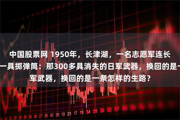 中国股票网 1950年，长津湖，一名志愿军连长砸碎了手中最后一具掷弹筒：那300多具消失的日军武器，换回的是一条怎样的生路？