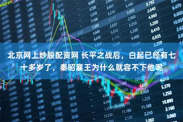 北京网上炒股配资网 长平之战后，白起已经有七十多岁了，秦昭襄王为什么就容不下他呢