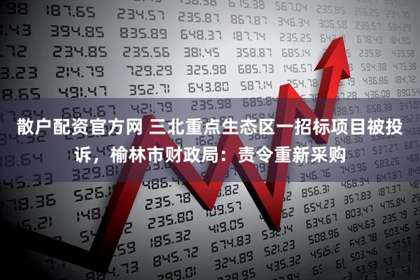 散户配资官方网 三北重点生态区一招标项目被投诉，榆林市财政局：责令重新采购