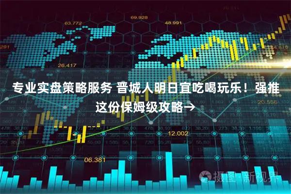 专业实盘策略服务 晋城人明日宜吃喝玩乐！强推这份保姆级攻略→