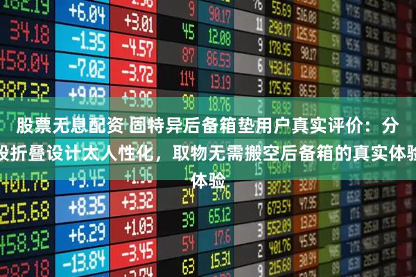 股票无息配资 固特异后备箱垫用户真实评价：分段折叠设计太人性化，取物无需搬空后备箱的真实体验