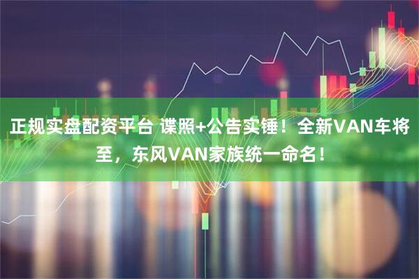 正规实盘配资平台 谍照+公告实锤！全新VAN车将至，东风VAN家族统一命名！