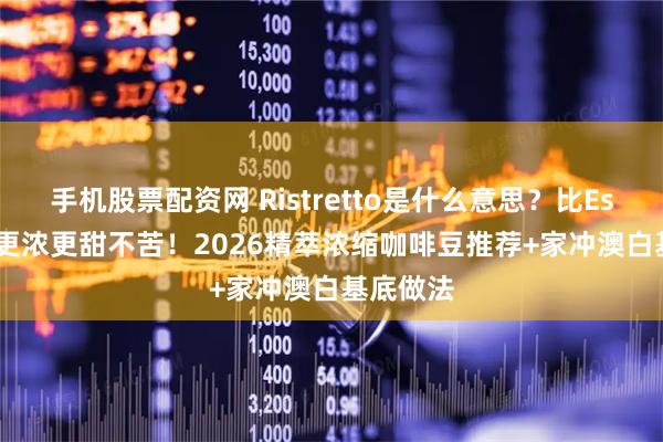 手机股票配资网 Ristretto是什么意思？比Espresso更浓更甜不苦！2026精萃浓缩咖啡豆推荐+家冲澳白基底做法