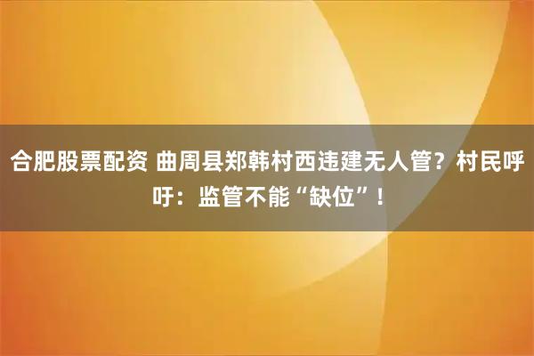 合肥股票配资 曲周县郑韩村西违建无人管？村民呼吁：监管不能“缺位”！