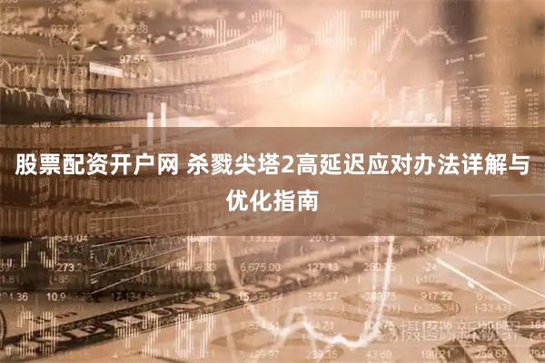 股票配资开户网 杀戮尖塔2高延迟应对办法详解与优化指南