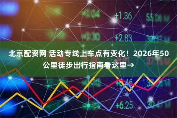北京配资网 活动专线上车点有变化！2026年50公里徒步出行指南看这里→