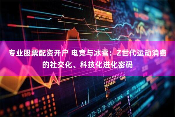 专业股票配资开户 电竞与冰雪:Z世代运动消费的社交化、科技化进化密码