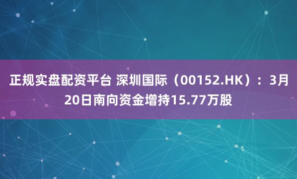 正规实盘配资平台 深圳国际(00152.HK):3月20日南向资金增持15.77万股