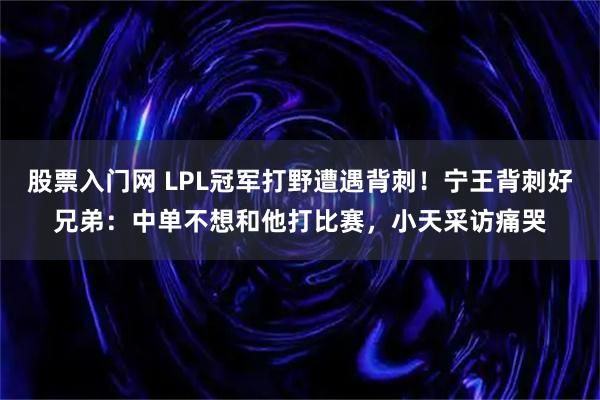 股票入门网 LPL冠军打野遭遇背刺!宁王背刺好兄弟:中单不想和他打比赛,小天采访痛哭