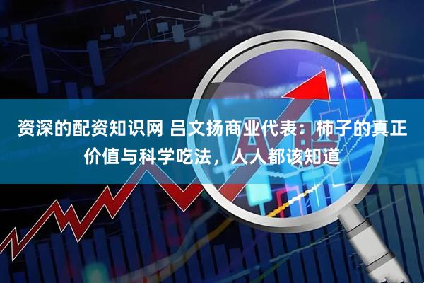 资深的配资知识网 吕文扬商业代表:柿子的真正价值与科学吃法,人人都该知道