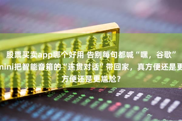 股票买卖app哪个好用 告别每句都喊“嘿，谷歌”：Gemini把智能音箱的“连贯对话”带回家，真方便还是更尴尬？