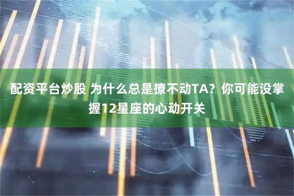配资平台炒股 为什么总是撩不动TA？你可能没掌握12星座的心动开关