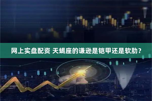 网上实盘配资 天蝎座的谦逊是铠甲还是软肋？