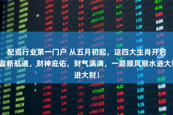 配资行业第一门户 从五月初起，这四大生肖开启财富新航道，财神庇佑，财气满满，一路顺风顺水进大财！