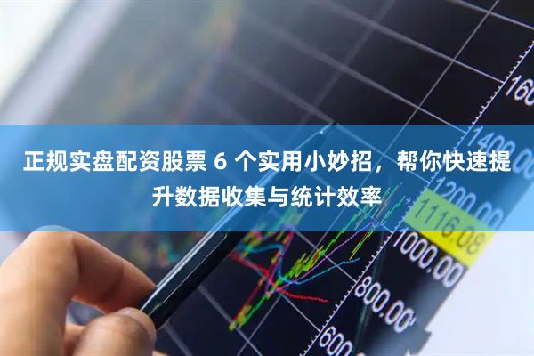 正规实盘配资股票 6 个实用小妙招，帮你快速提升数据收集与统计效率