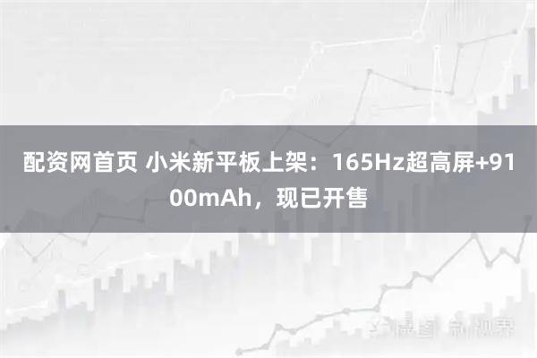 配资网首页 小米新平板上架：165Hz超高屏+9100mAh，现已开售